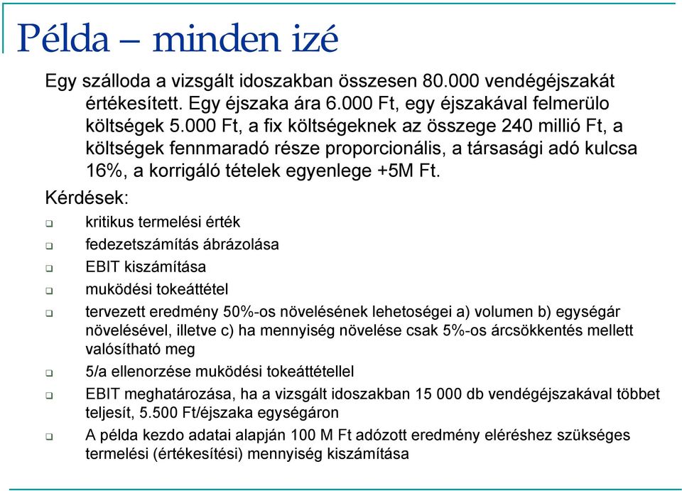 Kérdések: kritikus termelési érték fedezetszámítás ábrázolása EBIT kiszámítása muködési tokeáttétel tervezett eredmény 50%-os növelésének lehetoségei a) volumen b) egységár növelésével, illetve c) ha