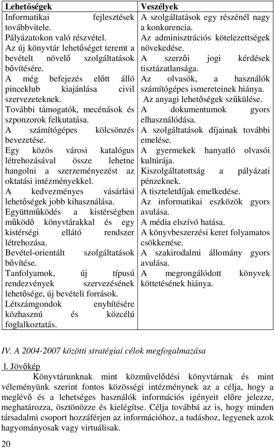 A még befejezés elıtt álló Az olvasók, a használók pinceklub kiajánlása civil számítógépes ismereteinek hiánya. szervezeteknek. Az anyagi lehetıségek szőkülése.