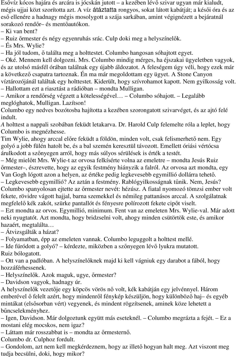 Ruiz ırmester és négy egyenruhás srác. Culp doki meg a helyszínelık. És Mrs. Wylie? Ha jól tudom, ı találta meg a holttestet. Columbo hangosan sóhajtott egyet. Oké. Mennem kell dolgozni. Mrs. Columbo mindig mérges, ha éjszakai ügyeletben vagyok, és az utolsó másfél órában találnak egy újabb áldozatot.