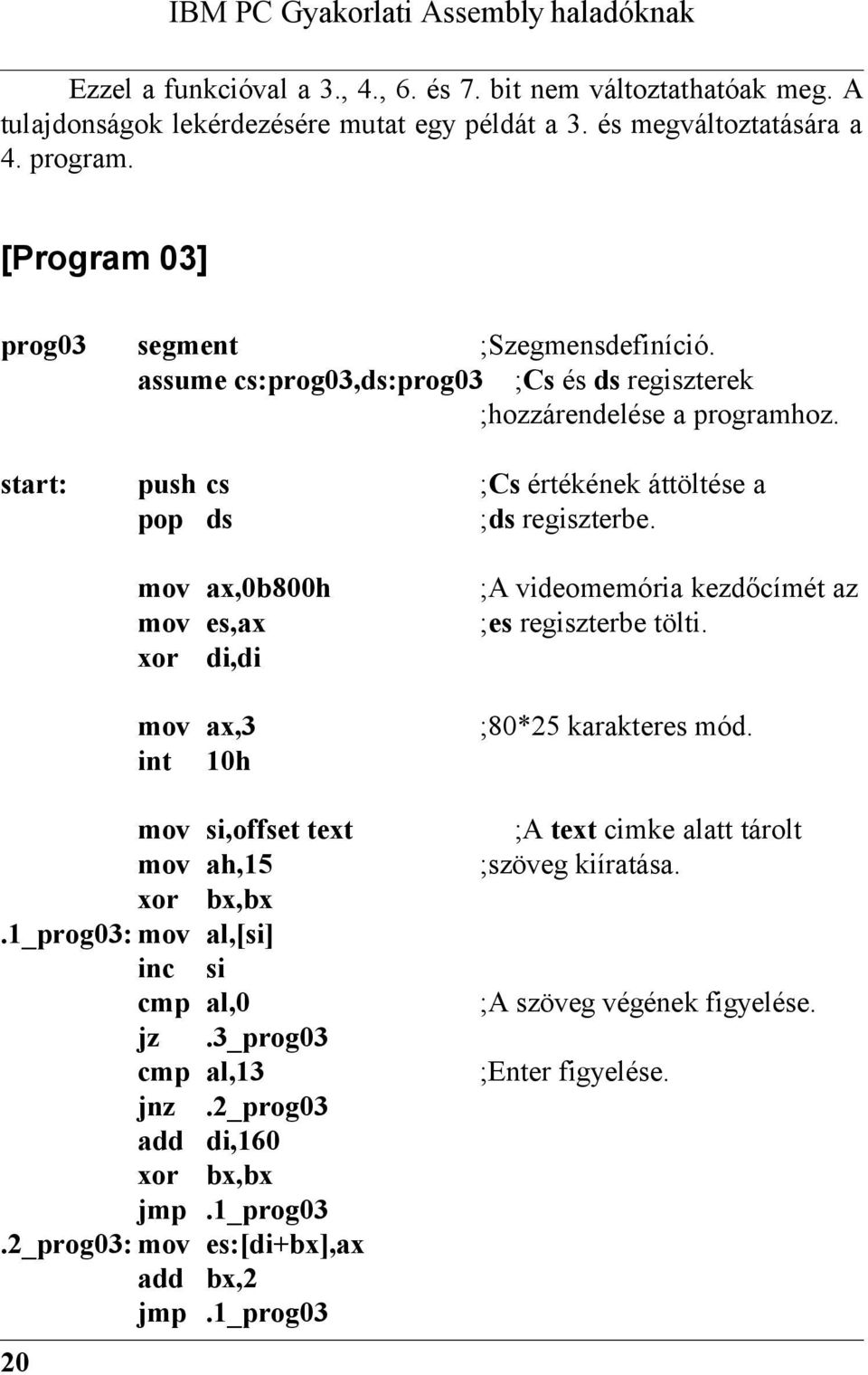 mov ax,0b800h mov es,ax xor di,di mov ax,3 int 10h mov si,offset text mov ah,15 xor bx,bx.1_prog03: mov al,[si] inc si cmp al,0 jz.3_prog03 cmp al,13 jnz.2_prog03 add di,160 xor bx,bx jmp.1_prog03.2_prog03: mov es:[di+bx],ax add bx,2 jmp.