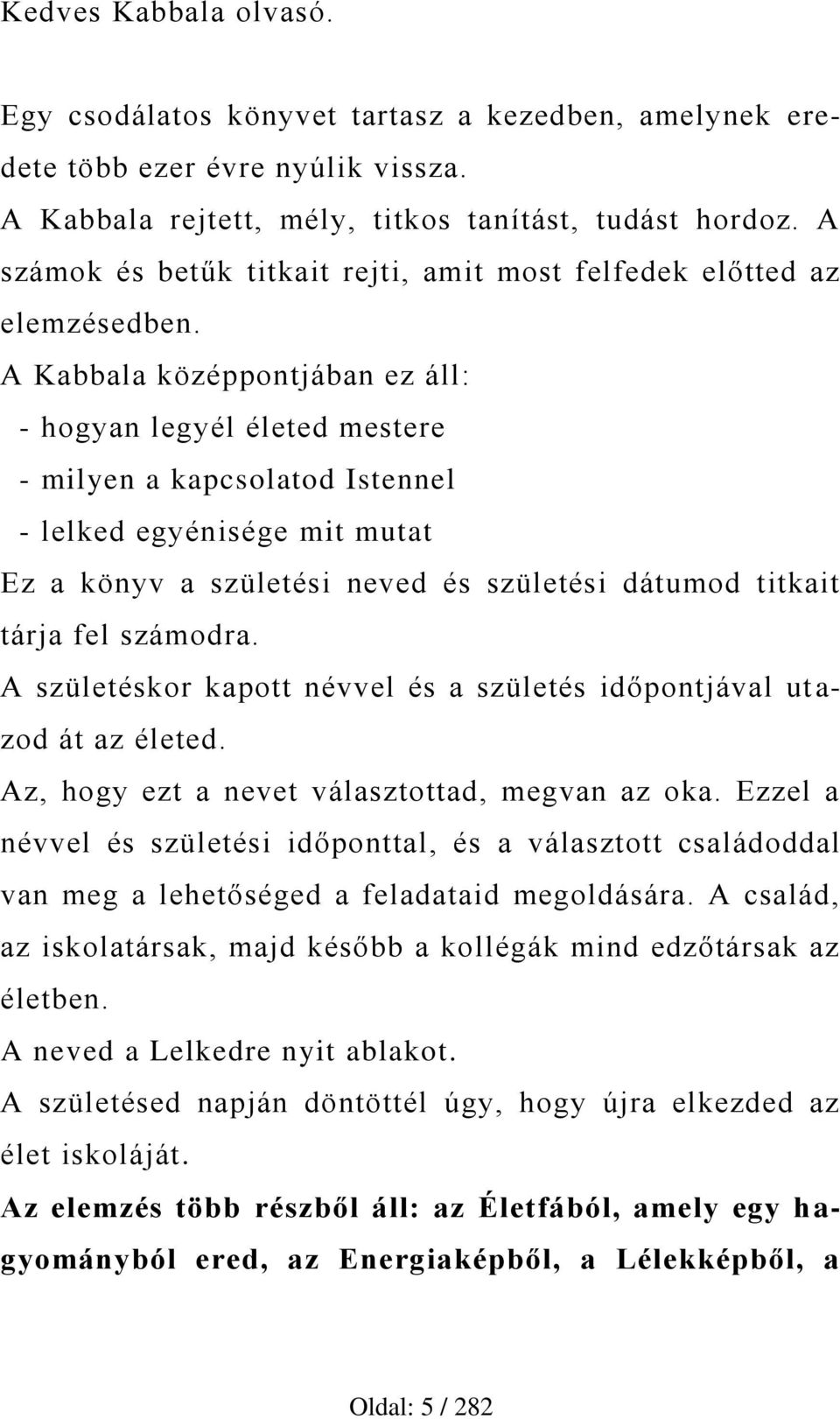 A Kabbala középpontjában ez áll: - hogyan legyél életed mestere - milyen a kapcsolatod Istennel - lelked egyénisége mit mutat Ez a könyv a születési neved és születési dátumod titkait tárja fel