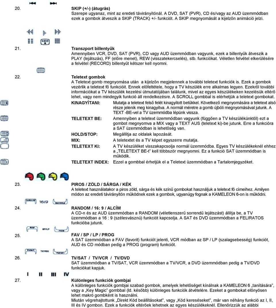 Transzport billentyűk Amennyiben VCR, DVD, SAT (PVR), CD vagy AUD üzemmódban vagyunk, ezek a billentyűk átveszik a PLAY (lejátszás), FF (előre menet), REW (visszatekercselés), stb. funkciókat.