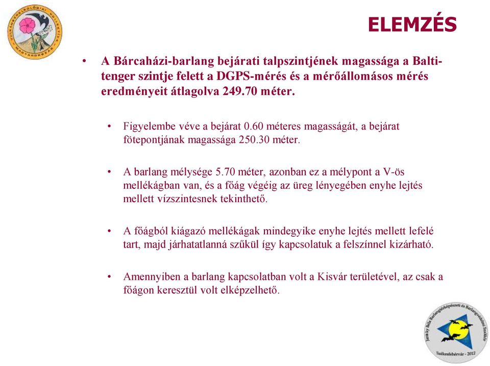 70 méter, azonban ez a mélypont a V-ös mellékágban van, és a főág végéig az üreg lényegében enyhe lejtés mellett vízszintesnek tekinthető.