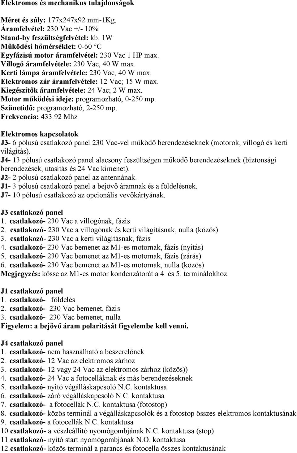 Elektromos zár áramfelvétele: 12 Vac; 15 W max. Kiegészítők áramfelvétele: 24 Vac; 2 W max. Motor működési ideje: programozható, 0-250 mp. Szünetidő: programozható, 2-250 mp. Frekvencia: 433.