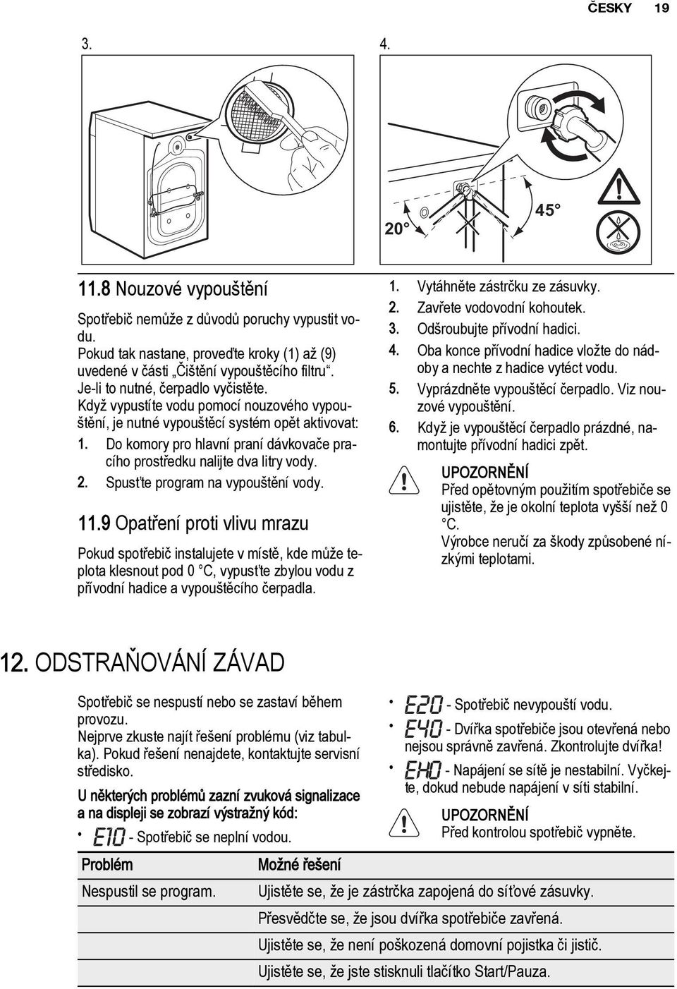 Do komory pro hlavní praní dávkovače pracího prostředku nalijte dva litry vody. 2. Spusťte program na vypouštění vody. 11.