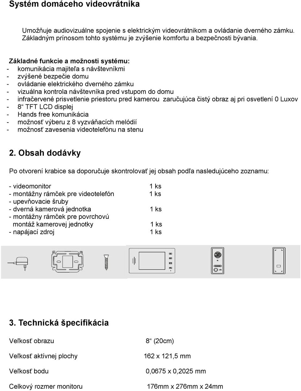 infračervené prisvetlenie priestoru pred kamerou zaručujúca čistý obraz aj pri osvetlení 0 Luxov - 8 TFT LCD displej - Hands free komunikácia - možnosť výberu z 8 vyzváňacích melódií - možnosť