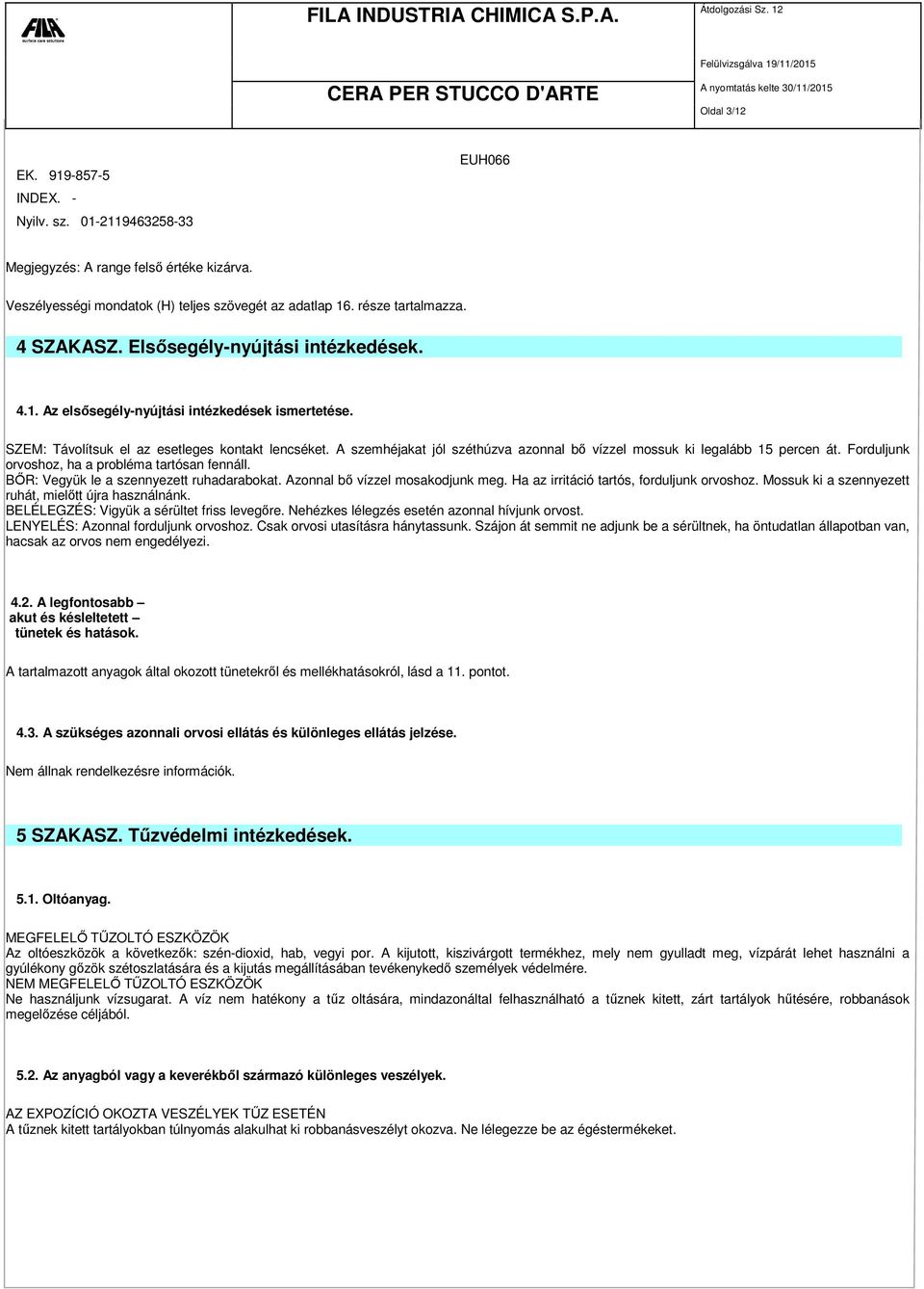 A szemhéjakat jól széthúzva azonnal bő vízzel mossuk ki legalább 15 percen át. Forduljunk orvoshoz, ha a probléma tartósan fennáll. BŐR: Vegyük le a szennyezett ruhadarabokat.