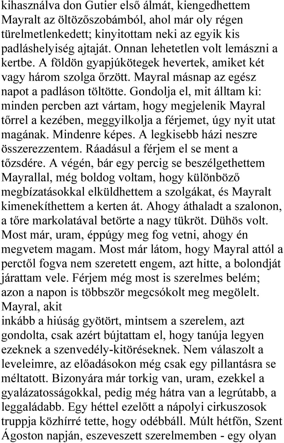 Gondolja el, mit álltam ki: minden percben azt vártam, hogy megjelenik Mayral tőrrel a kezében, meggyilkolja a férjemet, úgy nyit utat magának. Mindenre képes. A legkisebb házi neszre összerezzentem.