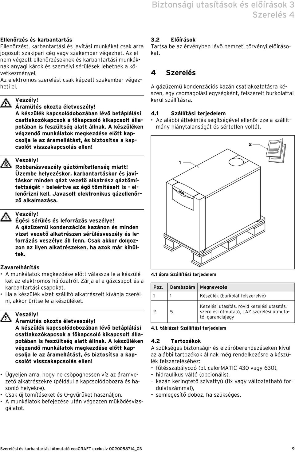 Áramütés okozta életveszély! A készülék kapcsolódobozában lévő betáplálási csatlakozókapcsok a főkapcsoló kikapcsolt állapotában is feszültség alatt állnak.