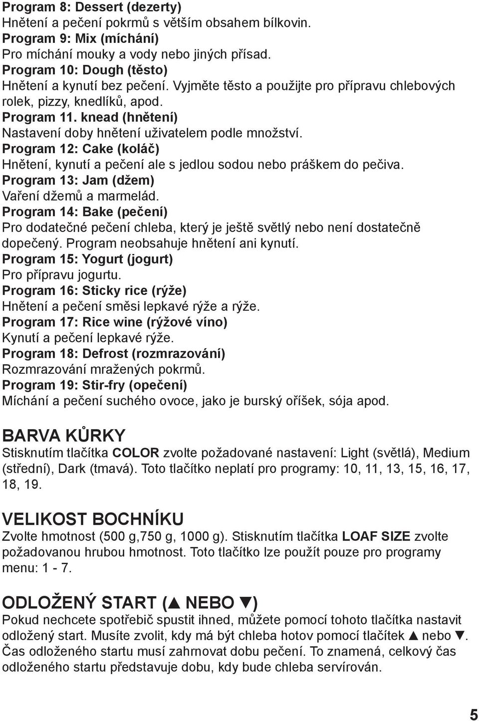 knead (hnětení) Nastavení doby hnětení uživatelem podle množství. Program 12: Cake (koláč) Hnětení, kynutí a pečení ale s jedlou sodou nebo práškem do pečiva.