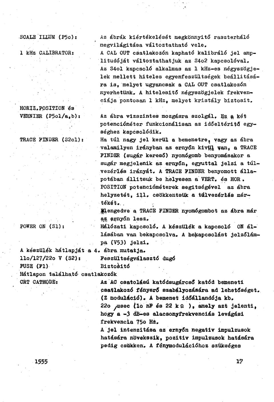 Az S4ol kapcsaló alkalmas az l khz-es négyszögjelek mallett hiteles egyenfeszültségek beállítására is, melyet ugyancsak a CAL OUT csatlakozón nyerhetunk, A hitelesítő négyszögjelek frekvenciája