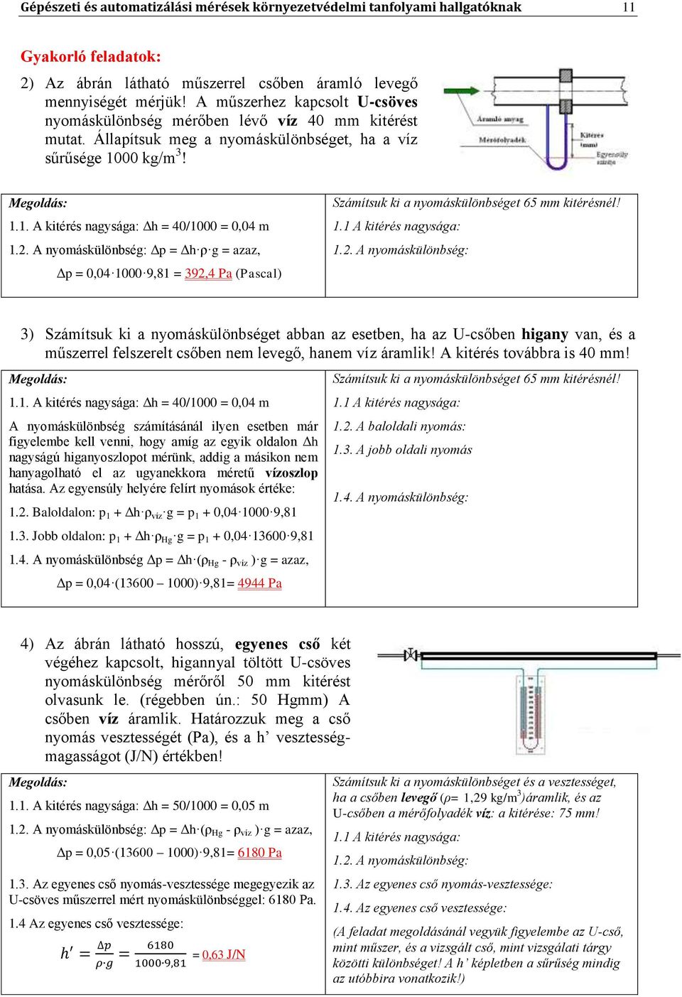 2. A nyomáskülönbség: Δp = Δh ρ g = azaz, Δp = 0,04 1000 9,81 = 392,4 Pa (Pascal) Számítsuk ki a nyomáskülönbséget 65 mm kitérésnél! 1.1 A kitérés nagysága: 1.2. A nyomáskülönbség: 3) Számítsuk ki a nyomáskülönbséget abban az esetben, ha az U-csőben higany van, és a műszerrel felszerelt csőben nem levegő, hanem víz áramlik!