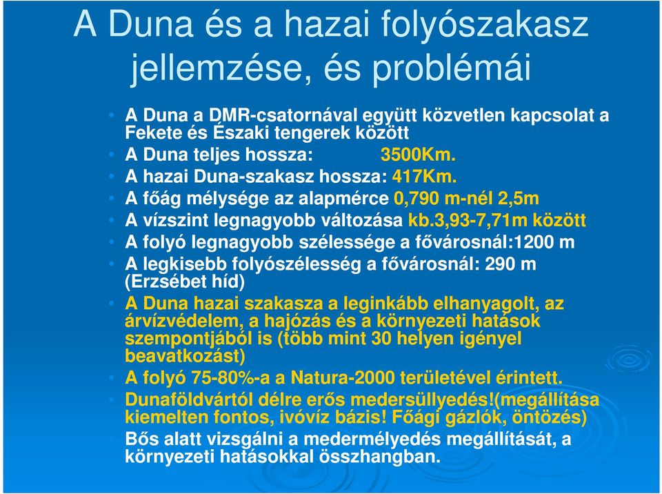 3,93-7,71m között A folyó legnagyobb szélessége a fővárosnál:1200 m A legkisebb folyószélesség a fővárosnál: 290 m (Erzsébet híd) A Duna hazai szakasza a leginkább elhanyagolt, az árvízvédelem, a