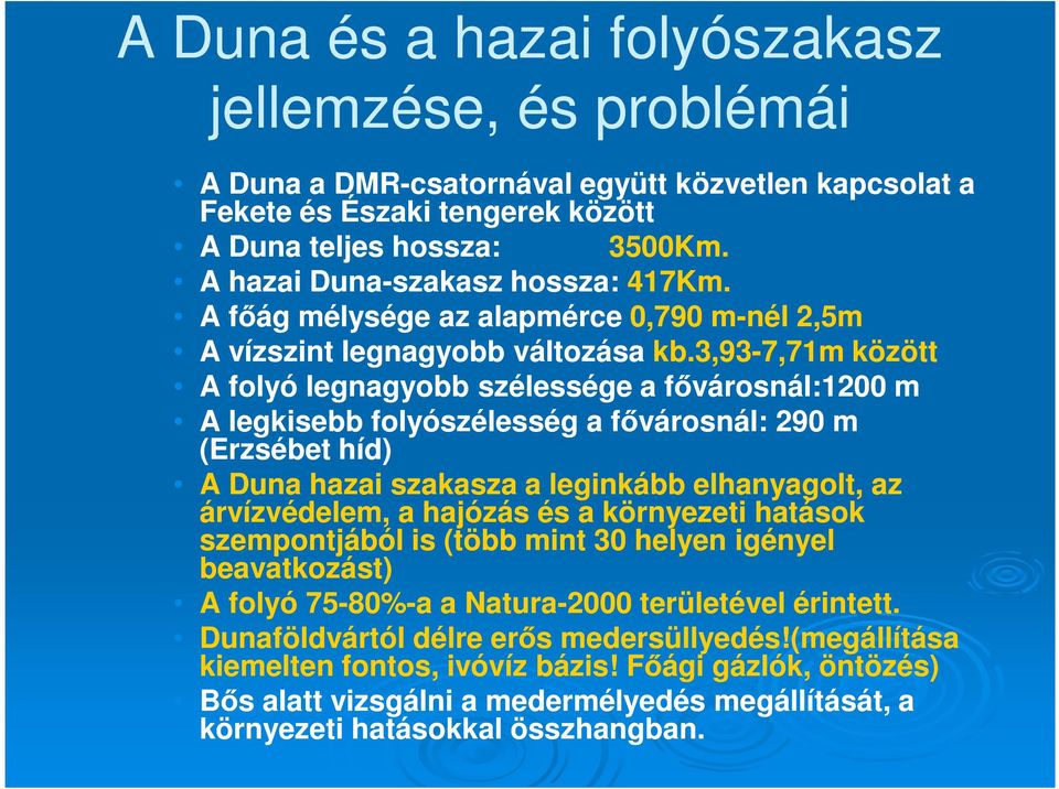 3,93-7,71m között A folyó legnagyobb szélessége a fővárosnál:1200 m A legkisebb folyószélesség a fővárosnál: 290 m (Erzsébet híd) A Duna hazai szakasza a leginkább elhanyagolt, az árvízvédelem, a