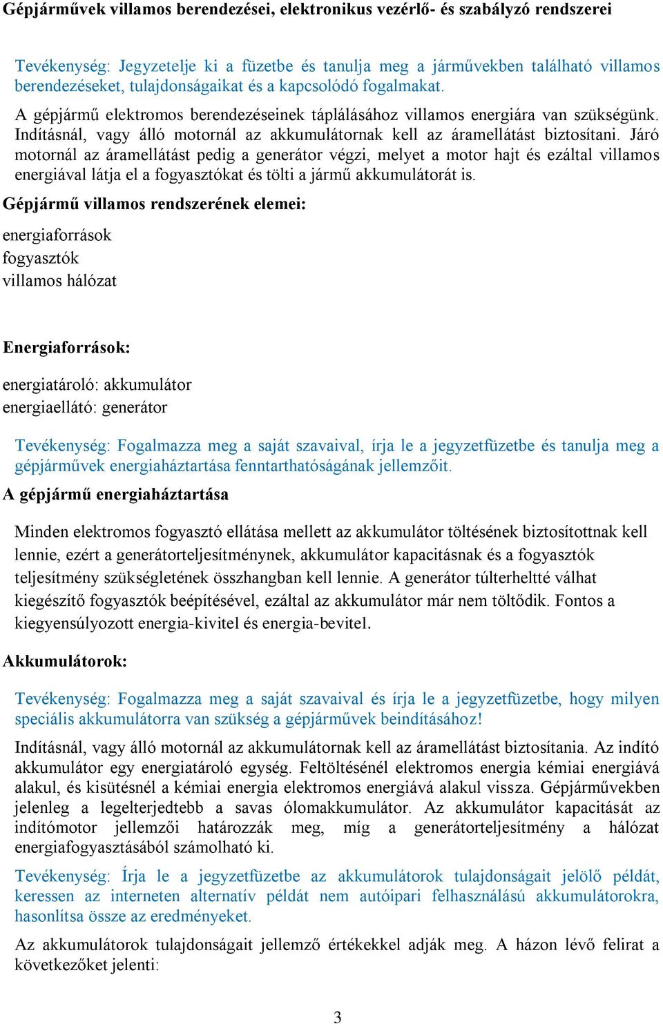 Járó motornál az áramellátást pedig a generátor végzi, melyet a motor hajt és ezáltal villamos energiával látja el a fogyasztókat és tölti a jármű akkumulátorát is.