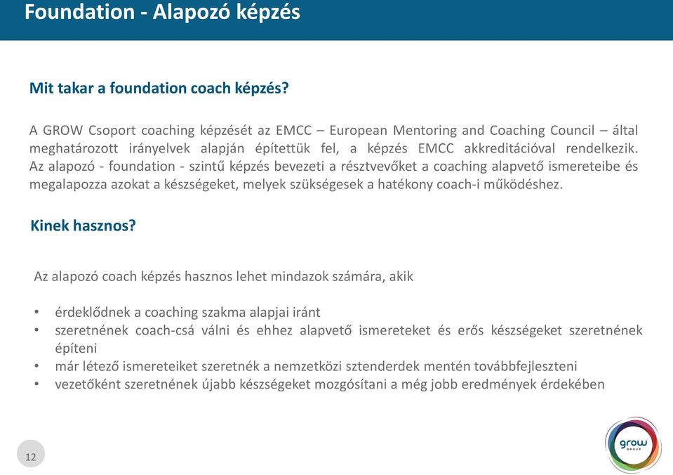 Az alapozó - foundation - szintű képzés bevezeti a résztvevőket a coaching alapvető ismereteibe és megalapozza azokat a készségeket, melyek szükségesek a hatékony coach-i működéshez. Kinek hasznos?