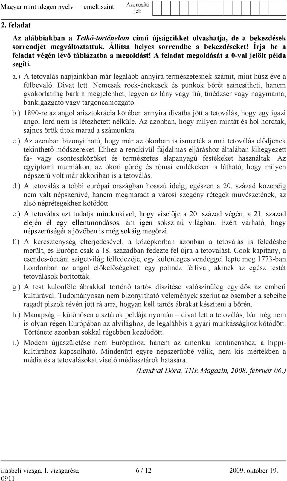 Divat lett. Nemcsak rock-énekesek és punkok bőrét színesítheti, hanem gyakorlatilag bárkin megjelenhet, legyen az lány vagy fiú, tinédzser vagy nagymama, bankigazgató vagy targoncamozgató. b.) 1890-re az angol arisztokrácia körében annyira divatba jött a tetoválás, hogy egy igazi angol lord nem is létezhetett nélküle.