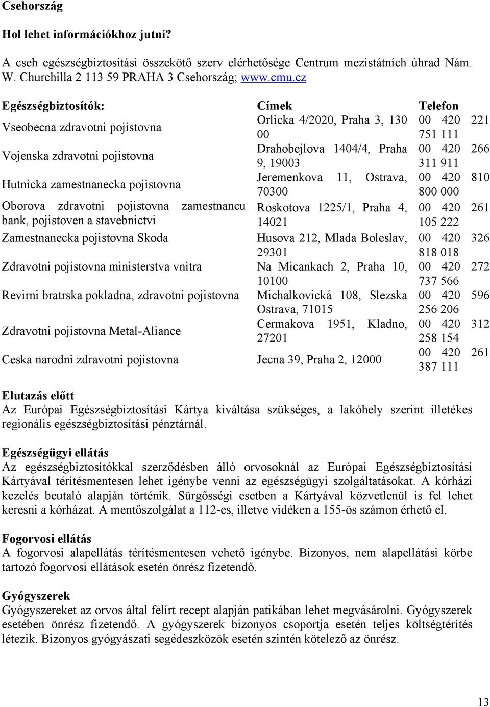 911 Hutnicka zamestnanecka pojistovna Jeremenkova 11, Ostrava, 00 420 810 70300 800 000 Oborova zdravotni pojistovna zamestnancu Roskotova 1225/1, Praha 4, 00 420 261 bank, pojistoven a stavebnictvi