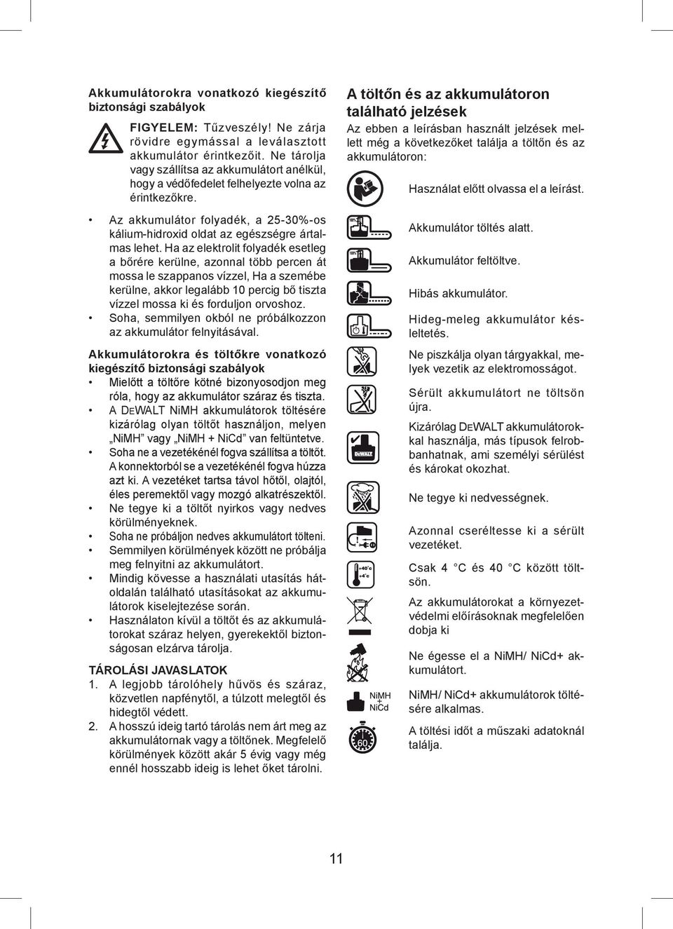 Ha az elektrolit folyadék esetleg a bőrére kerülne, azonnal több percen át mossa le szappanos vízzel, Ha a szemébe kerülne, akkor legalább 10 percig bő tiszta vízzel mossa ki és forduljon orvoshoz.