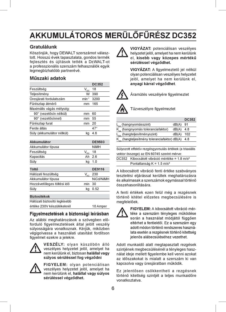 Műszaki adatok DC352 Feszültség V DC 18 Teljesítmény W 390 Üresjárati fordulatszám min -1 3200 Fűrészlap átmérő mm 165 Maximális vágás mélység: 90 (vezetősín nélkül) mm 60 90 (vezetősínnel) mm 55