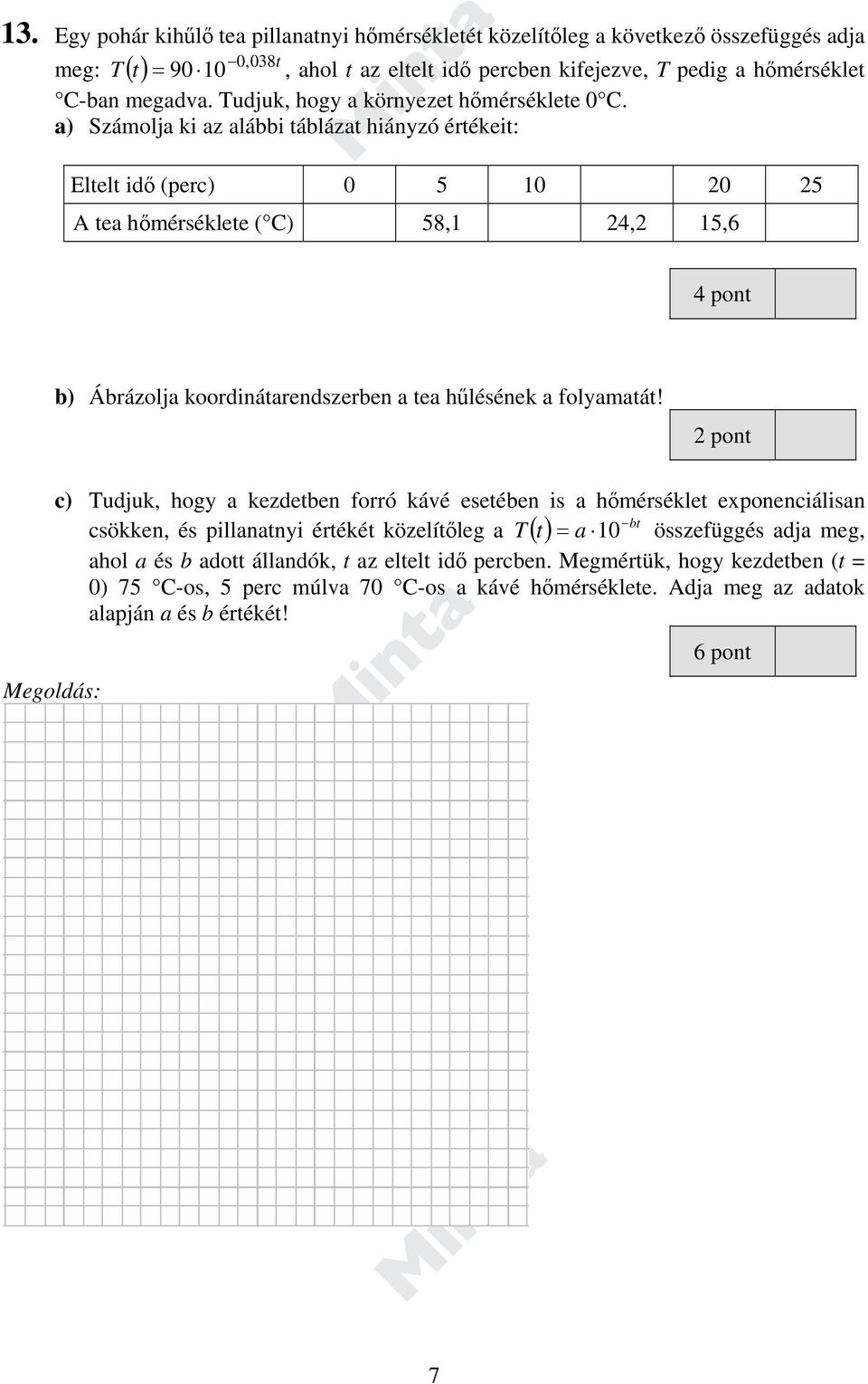 a) Számolja ki az alábbi táblázat hiányzó értékeit: Eltelt idő (perc) 0 5 10 20 25 A tea hőmérséklete ( C) 58,1 24,2 15,6 4 pont b) Ábrázolja koordinátarendszerben a tea hűlésének a folyamatát!