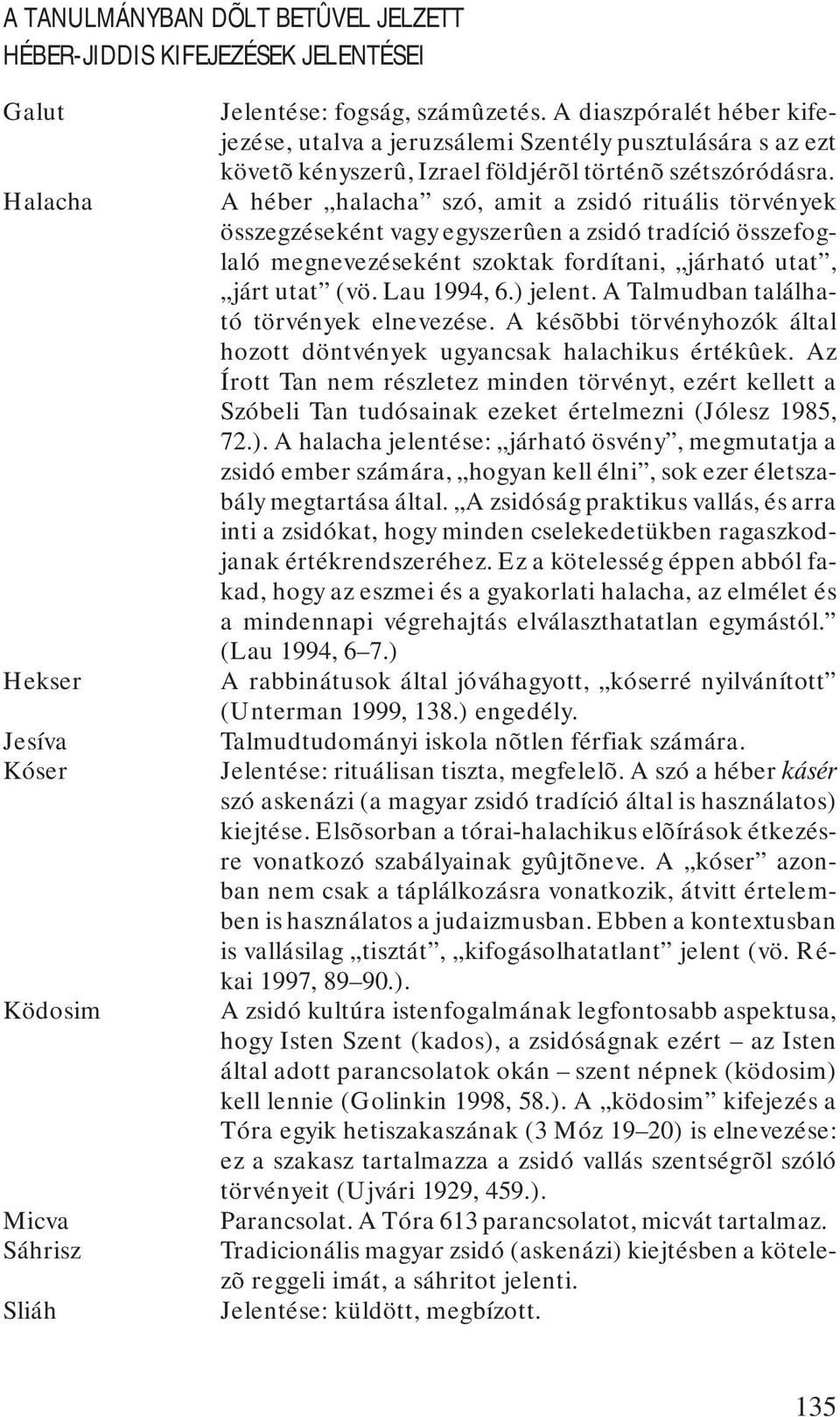 A héber halacha szó, amit a zsidó rituális törvények összegzéseként vagy egyszerûen a zsidó tradíció összefoglaló megnevezéseként szoktak fordítani, járható utat, járt utat (vö. Lau 1994, 6.) jelent.