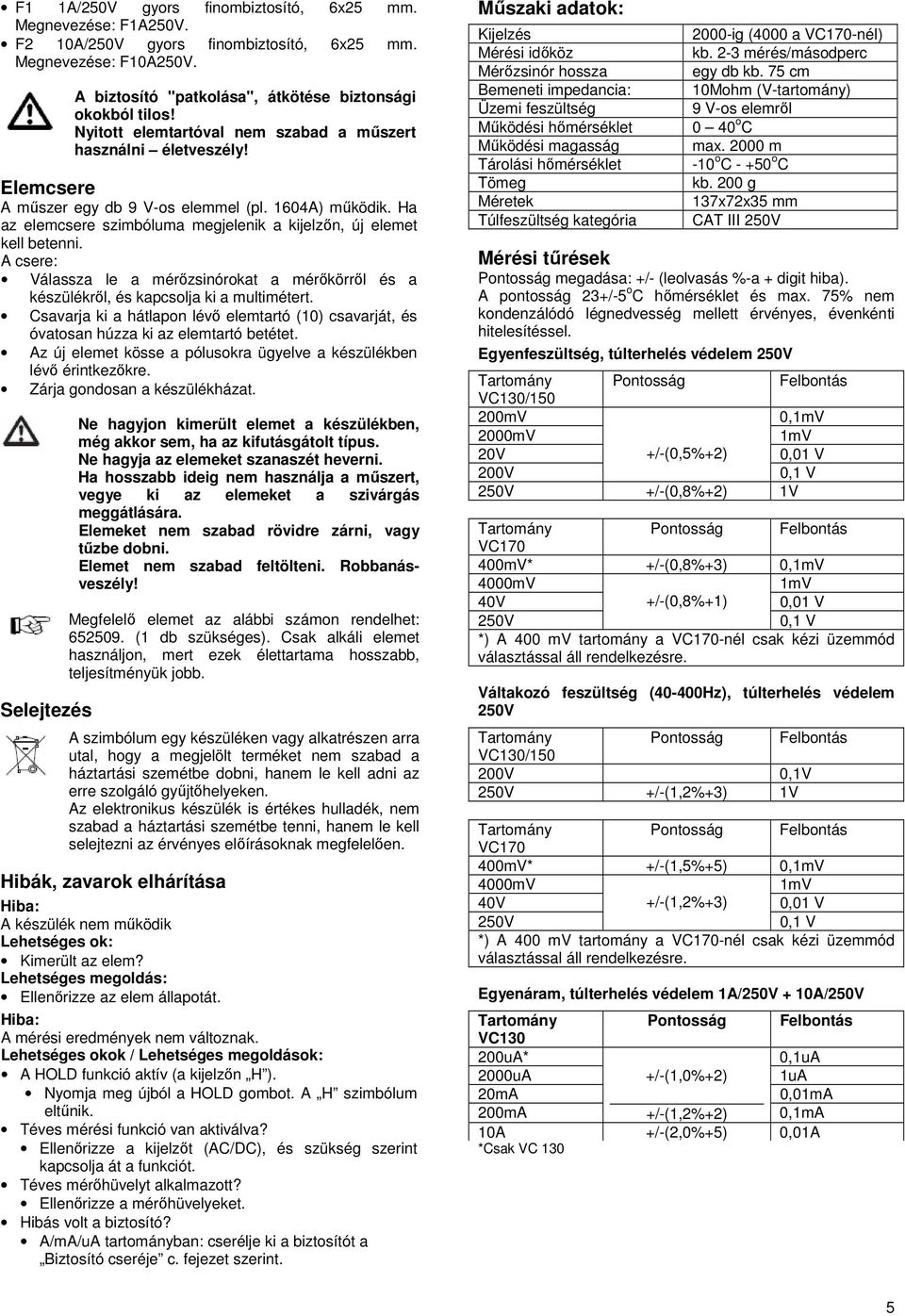 A csere: Válassza le a mérőzsinórokat a mérőkörről és a készülékről, és kapcsolja ki a multimétert. Csavarja ki a hátlapon lévő elemtartó (10) csavarját, és óvatosan húzza ki az elemtartó betétet.