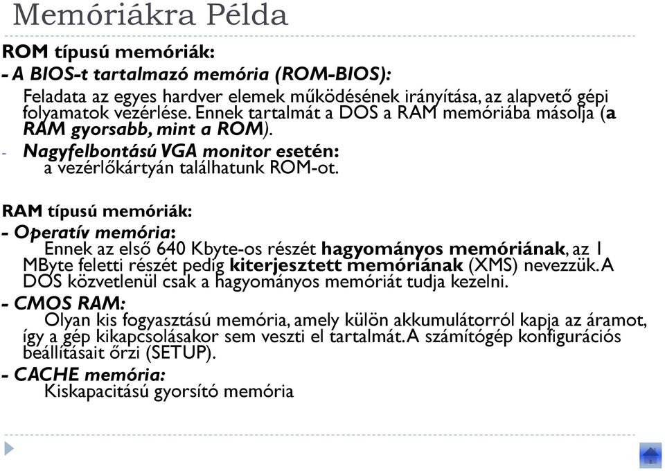 RAM típusú memóriák: - Operatív memória: Ennek az első 640 Kbyte-os részét hagyományos memóriának, az 1 MByte feletti részét pedig kiterjesztett memóriának(xms) nevezzük.