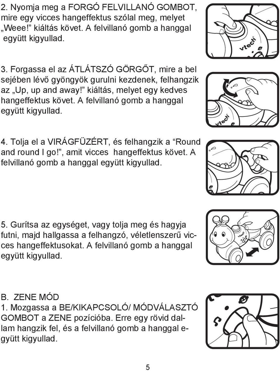 A felvillanó gomb a hanggal együtt kigyullad. 4. Tolja el a VIRÁGFÜZÉRT, és felhangzik a Round and round I go!, amit vicces hangeffektus követ. A felvillanó gomb a hanggal együtt kigyullad. 5.