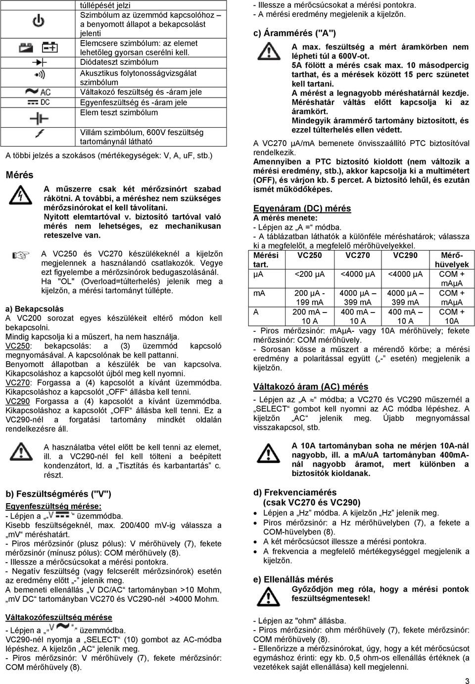 látható A többi jelzés a szokásos (mértékegységek: V, A, uf, stb.) Mérés A műszerre csak két mérőzsinórt szabad rákötni. A további, a méréshez nem szükséges mérőzsinórokat el kell távolítani.