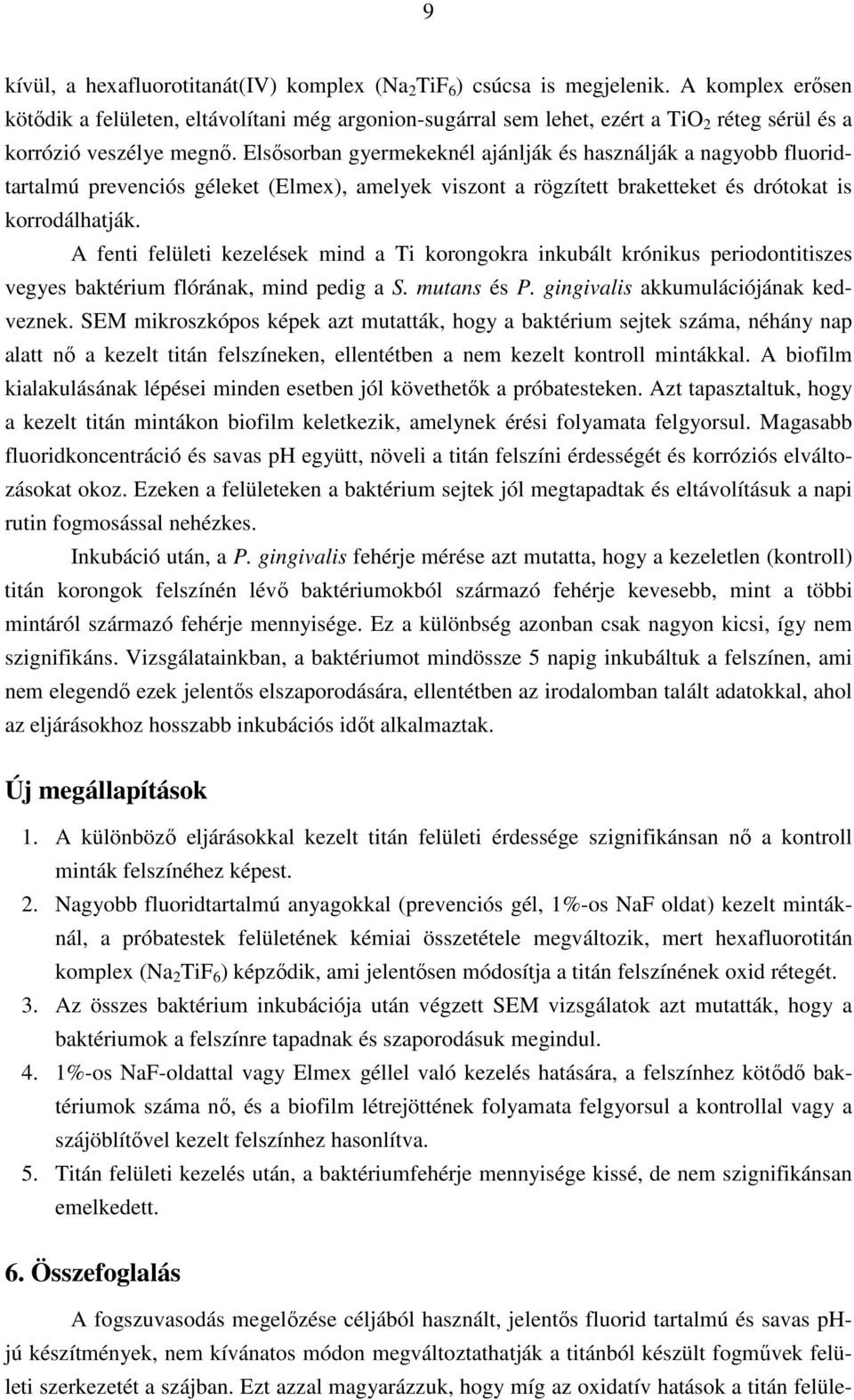 Elsısorban gyermekeknél ajánlják és használják a nagyobb fluoridtartalmú prevenciós géleket (Elmex), amelyek viszont a rögzített braketteket és drótokat is korrodálhatják.