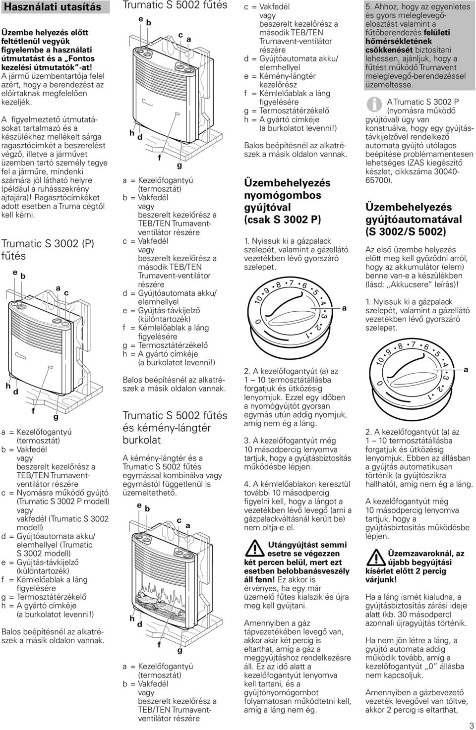 A figyelmeztető útmutatásokat tartalmazó és a készülékhez mellékelt sárga ragasztócímkét a beszerelést végző, illetve a járművet üzemben tartó személy tegye fel a járműre, mindenki számára jól