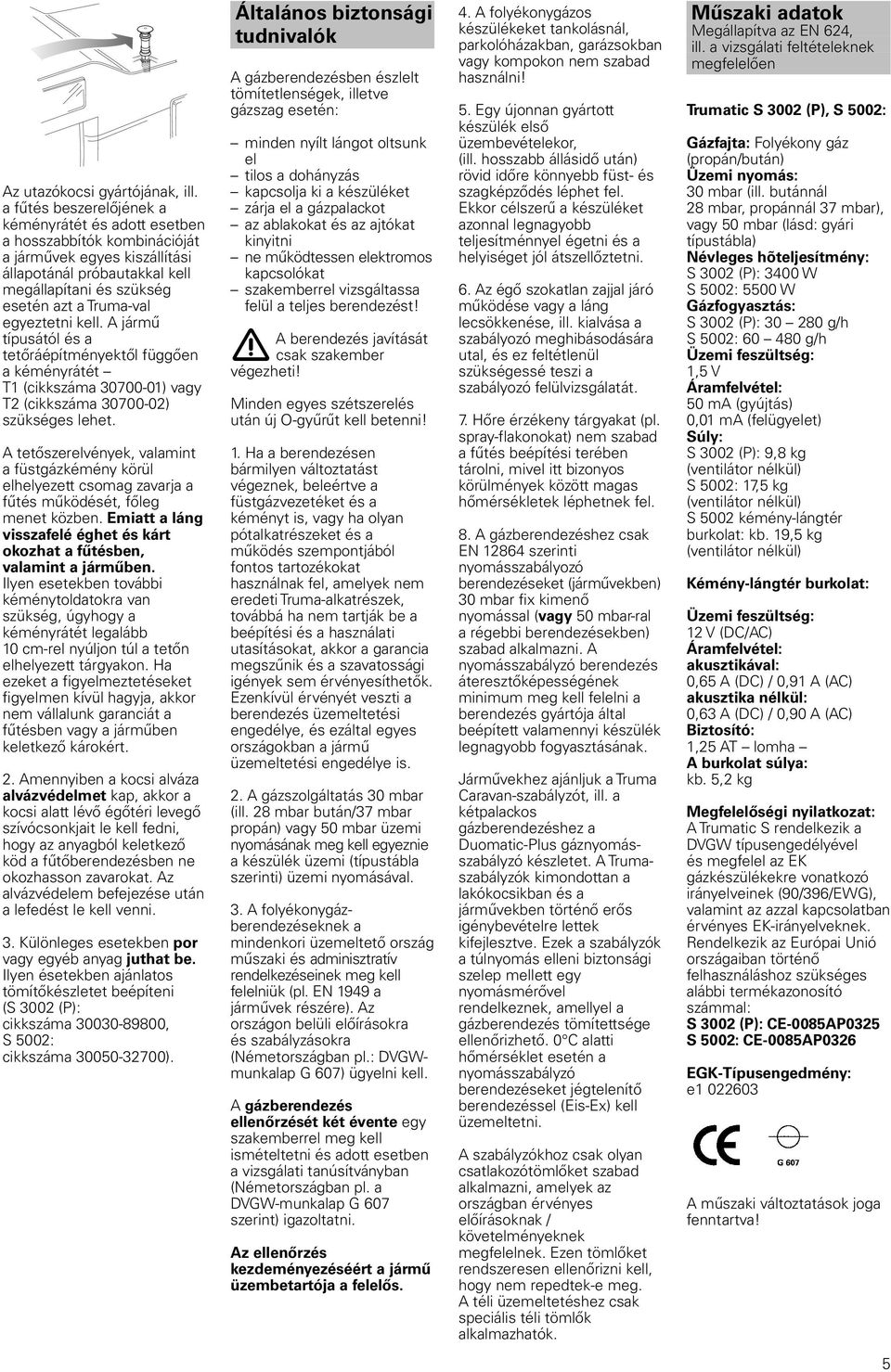 egyeztetni kell. A jármű típusától és a tetőráépítményektől függően a kéményrátét T1 (cikkszáma 30700-01) T2 (cikkszáma 30700-02) szükséges lehet.