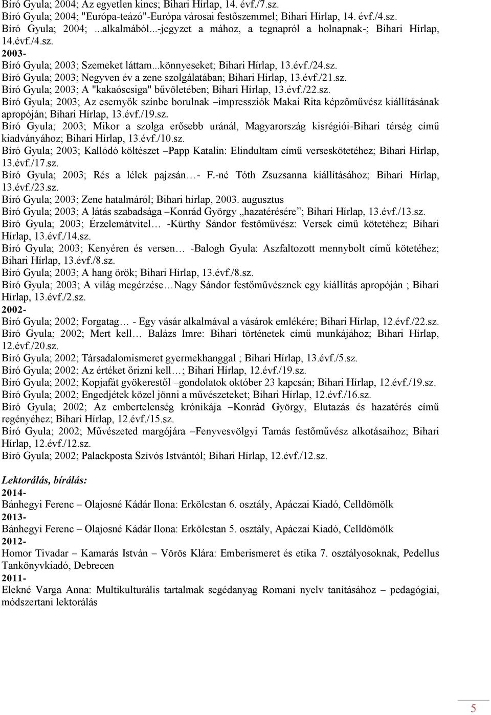 évf./21.sz. Bíró Gyula; 2003; A "kakaóscsiga" bűvöletében; Bihari Hírlap, 13.évf./22.sz. Bíró Gyula; 2003; Az esernyők színbe borulnak impressziók Makai Rita képzőművész kiállításának apropóján; Bihari Hírlap, 13.