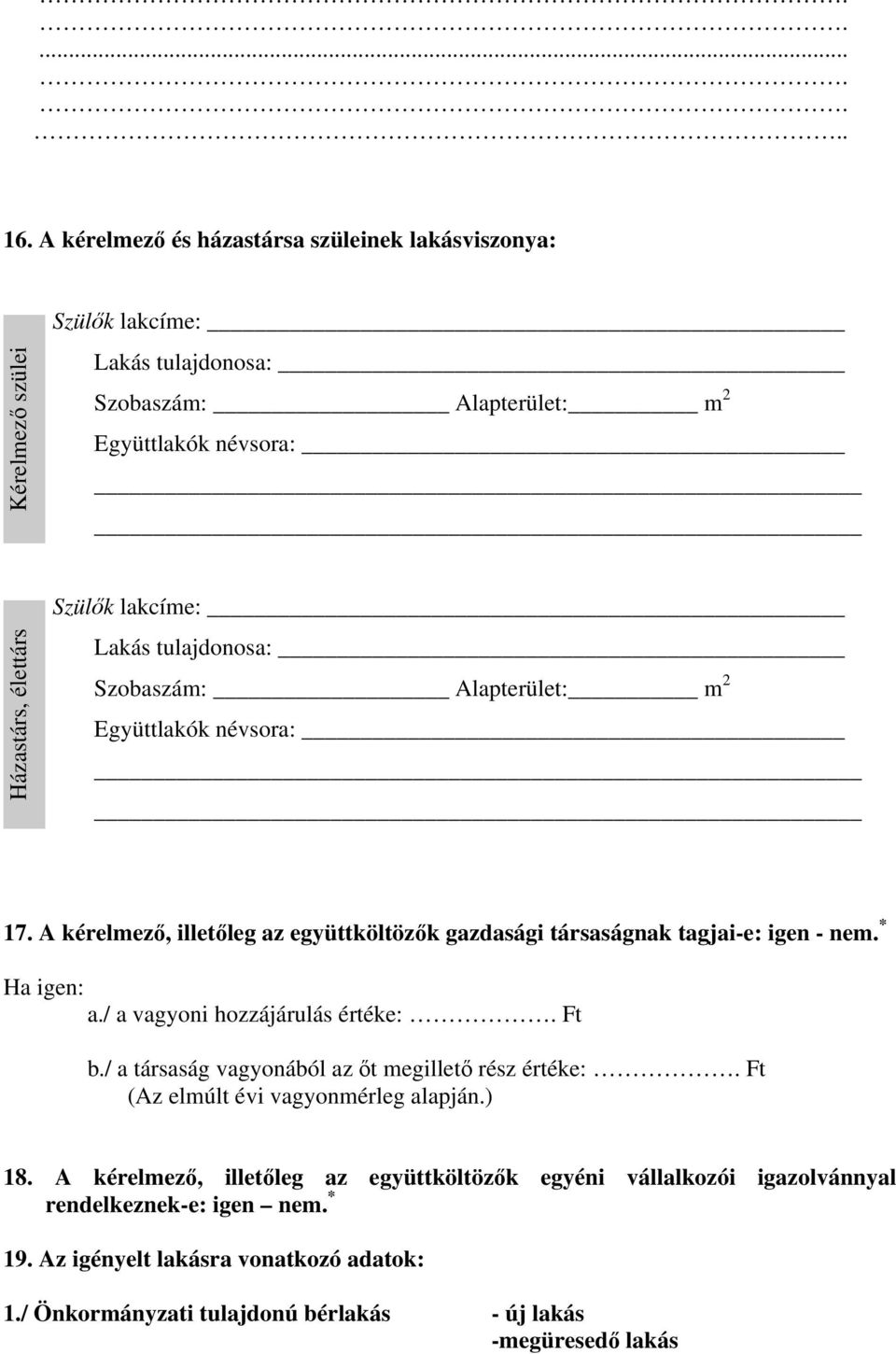 lakcíme: Lakás tulajdonosa: Szobaszám: Alapterület: m 2 Együttlakók névsora: 17. A kérelmező, illetőleg az együttköltözők gazdasági társaságnak tagjai-e: igen - nem. * Ha igen: a.