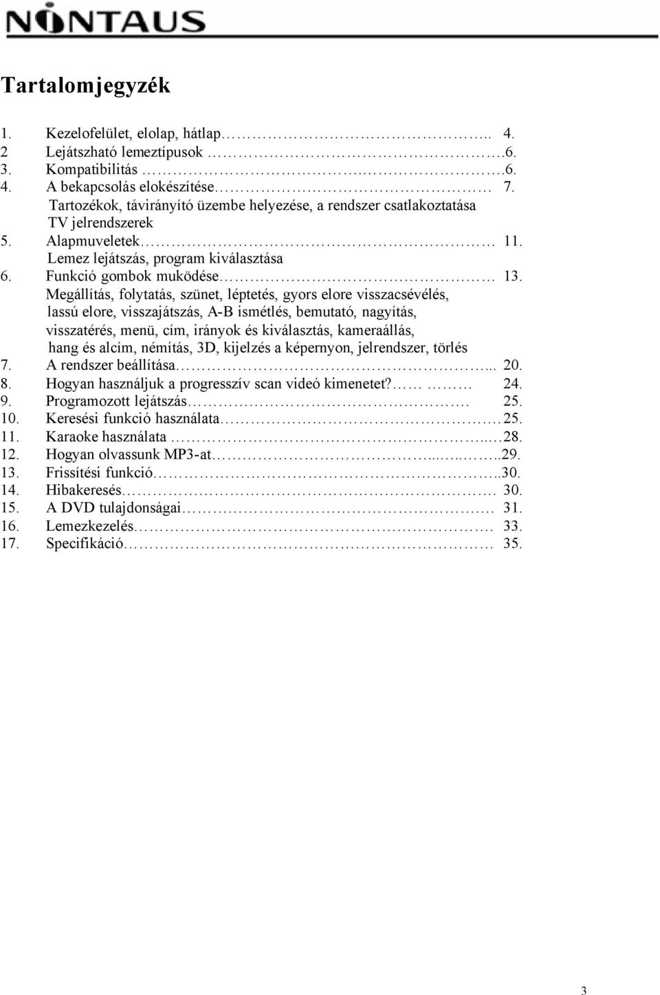 Megállítás, folytatás, szünet, léptetés, gyors elore visszacsévélés, lassú elore, visszajátszás, A-B ismétlés, bemutató, nagyítás, visszatérés, menü, cím, irányok és kiválasztás, kameraállás, hang és