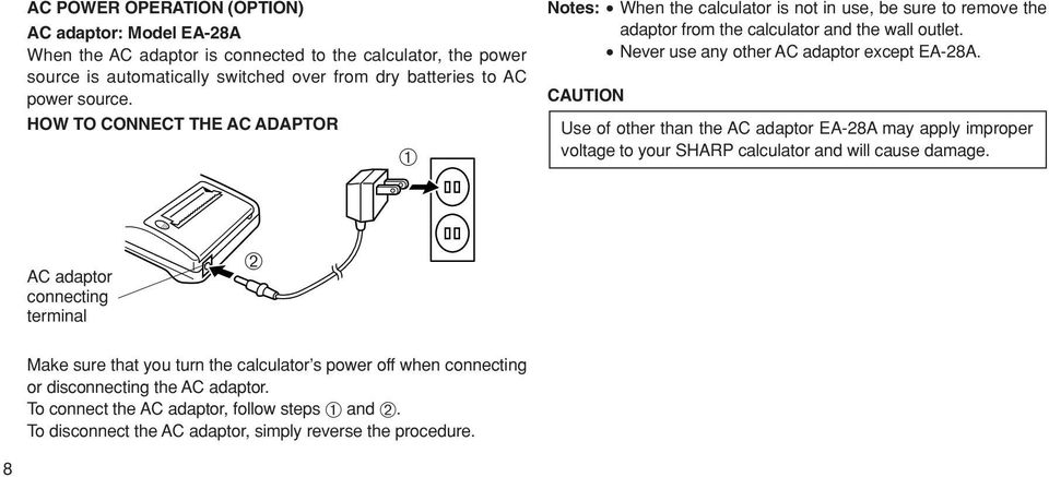 Never use any other AC adaptor except EA-28A. CAUTION Use of other than the AC adaptor EA-28A may apply improper voltage to your SHARP calculator and will cause damage.