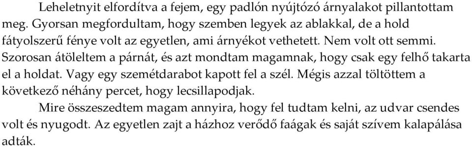 Szorosan {töleltem a p{rn{t, és azt mondtam magamnak, hogy csak egy felhő takarta el a holdat. Vagy egy szemétdarabot kapott fel a szél.