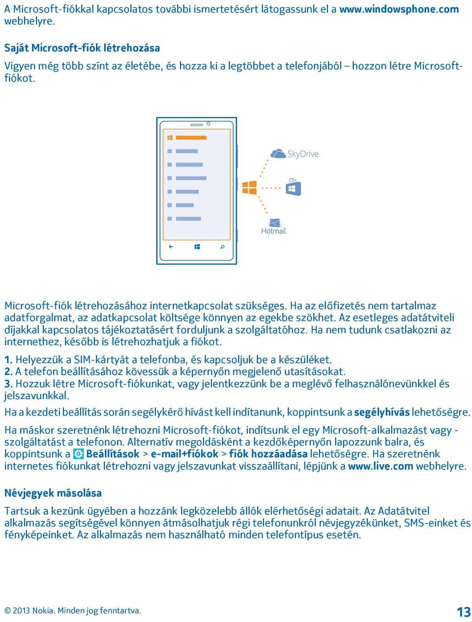 Ha az előfizetés nem tartalmaz adatforgalmat, az adatkapcsolat költsége könnyen az egekbe szökhet. Az esetleges adatátviteli díjakkal kapcsolatos tájékoztatásért forduljunk a szolgáltatóhoz.