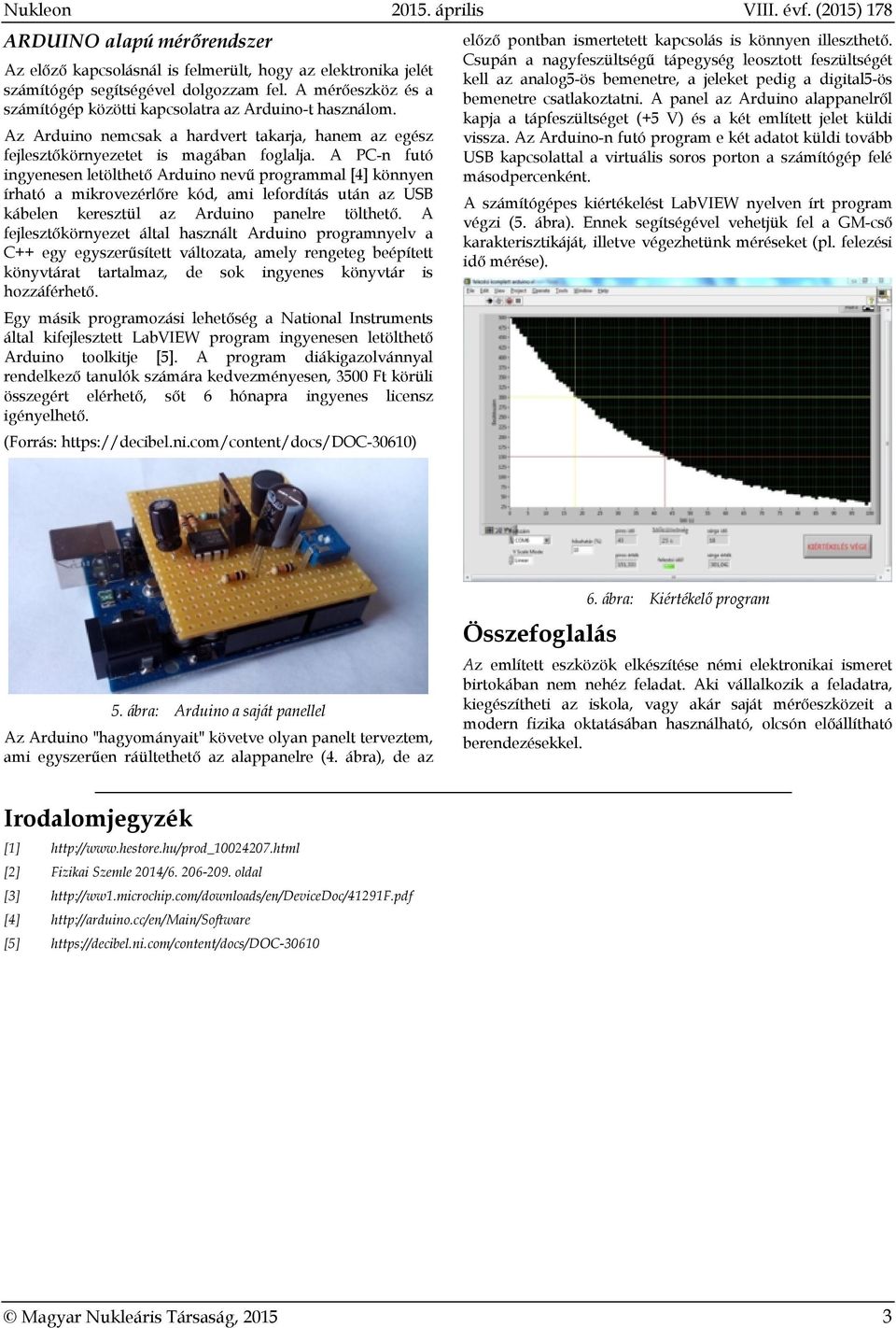 A PC-n futó ingyenesen letölthető Arduino nevű programmal [4] könnyen írható a mikrovezérlőre kód, ami lefordítás után az USB kábelen keresztül az Arduino panelre tölthető.