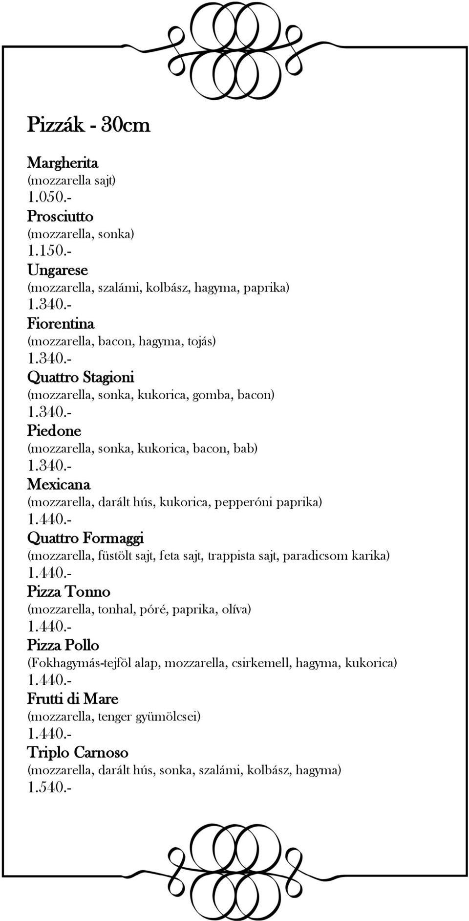 440.- Quattro Formaggi (mozzarella, füstölt sajt, feta sajt, trappista sajt, paradicsom karika) 1.440.- Pizza Tonno (mozzarella, tonhal, póré, paprika, olíva) 1.440.- Pizza Pollo (Fokhagymás-tejföl alap, mozzarella, csirkemell, hagyma, kukorica) 1.