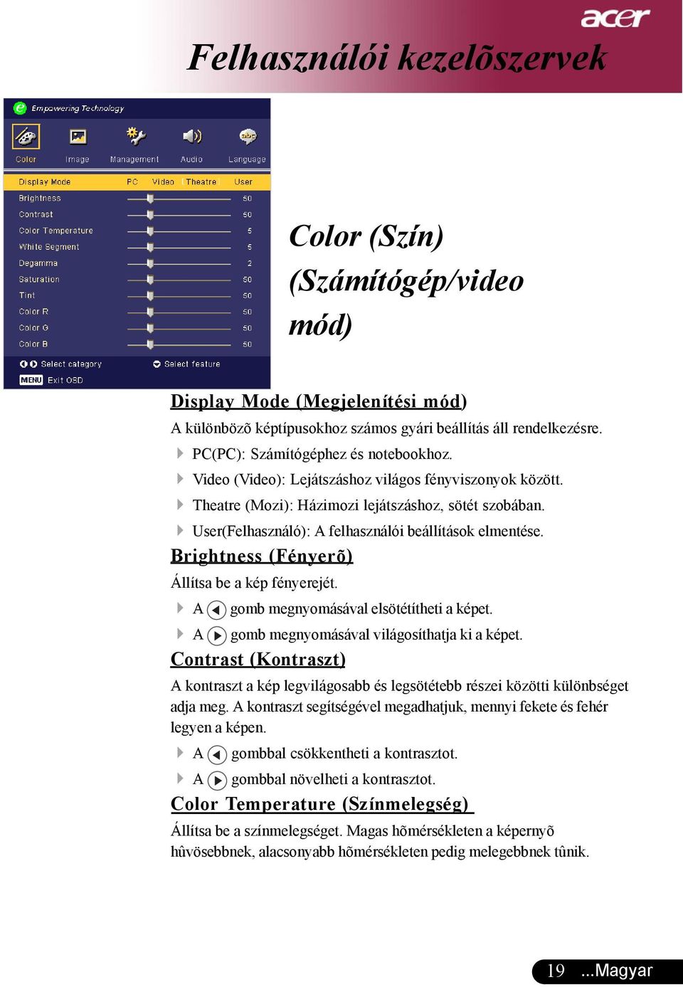 User(Felhasználó): A felhasználói beállítások elmentése. Brightness (Fényerõ) Állítsa be a kép fényerejét. A gomb megnyomásával elsötétítheti a képet. A gomb megnyomásával világosíthatja ki a képet.