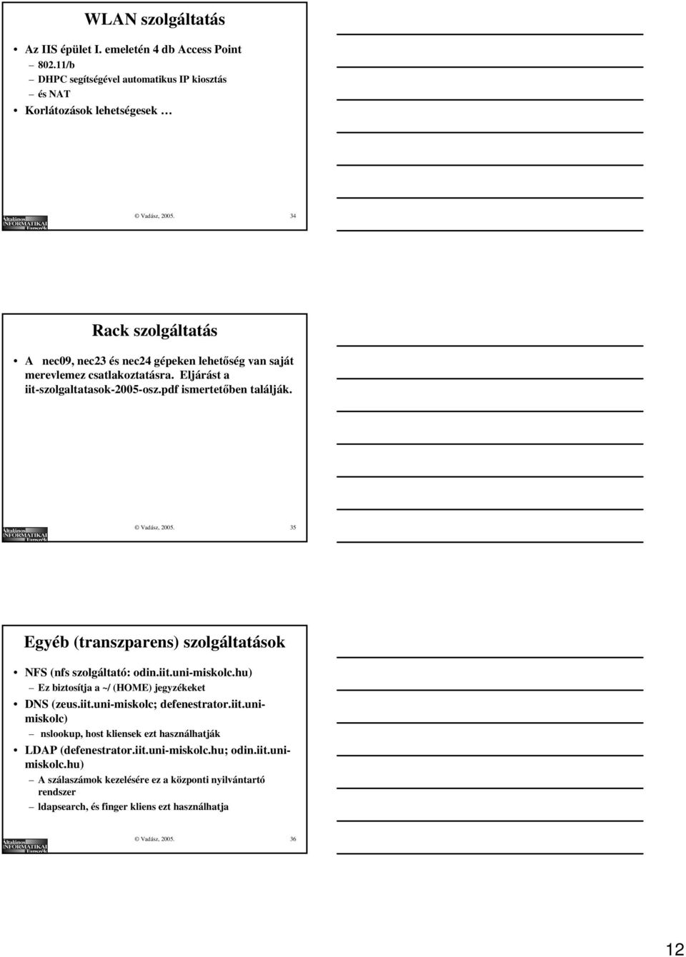 35 Egyéb (transzparens) szolgáltatások NFS (nfs szolgáltató: odin.iit.uni-miskolc.hu) Ez biztosítja a ~/ (HOME) jegyzékeket DNS (zeus.iit.uni-miskolc; defenestrator.iit.unimiskolc) nslookup, host kliensek ezt használhatják LDAP (defenestrator.