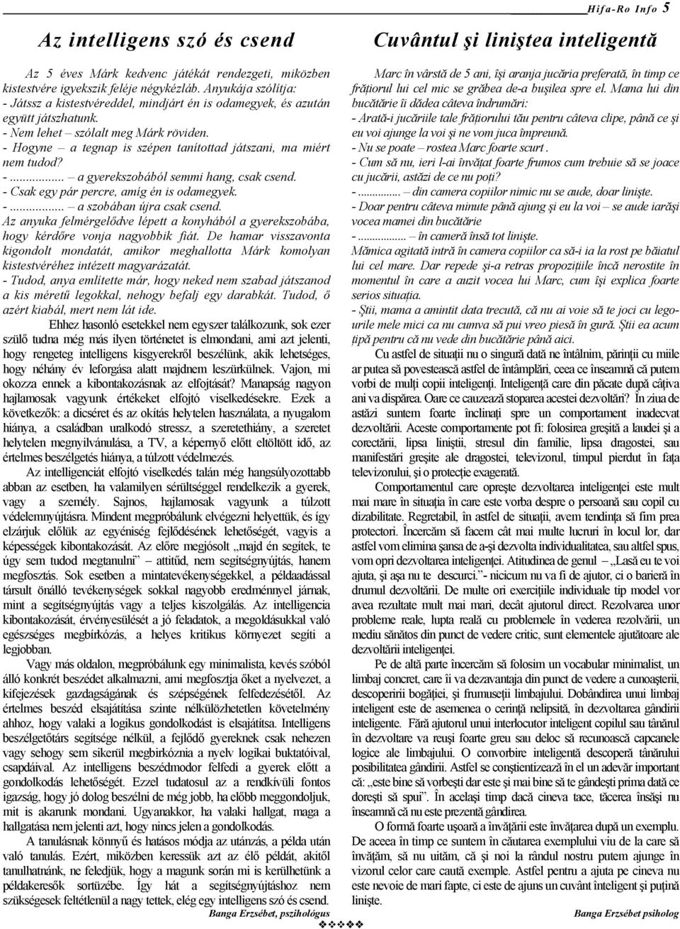 - Hogyne a tegnap is szépen tanítottad játszani, ma miért nem tudod? -... a gyerekszobából semmi hang, csak csend. - Csak egy pár percre, amíg én is odamegyek. -... a szobában újra csak csend.