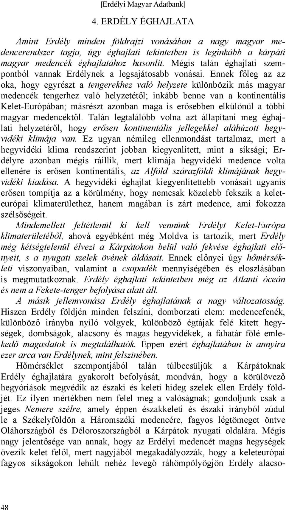 Ennek főleg az az oka, hogy egyrészt a tengerekhez való helyzete különbözik más magyar medencék tengerhez való helyzetétől; inkább benne van a kontinentális Kelet-Európában; másrészt azonban maga is