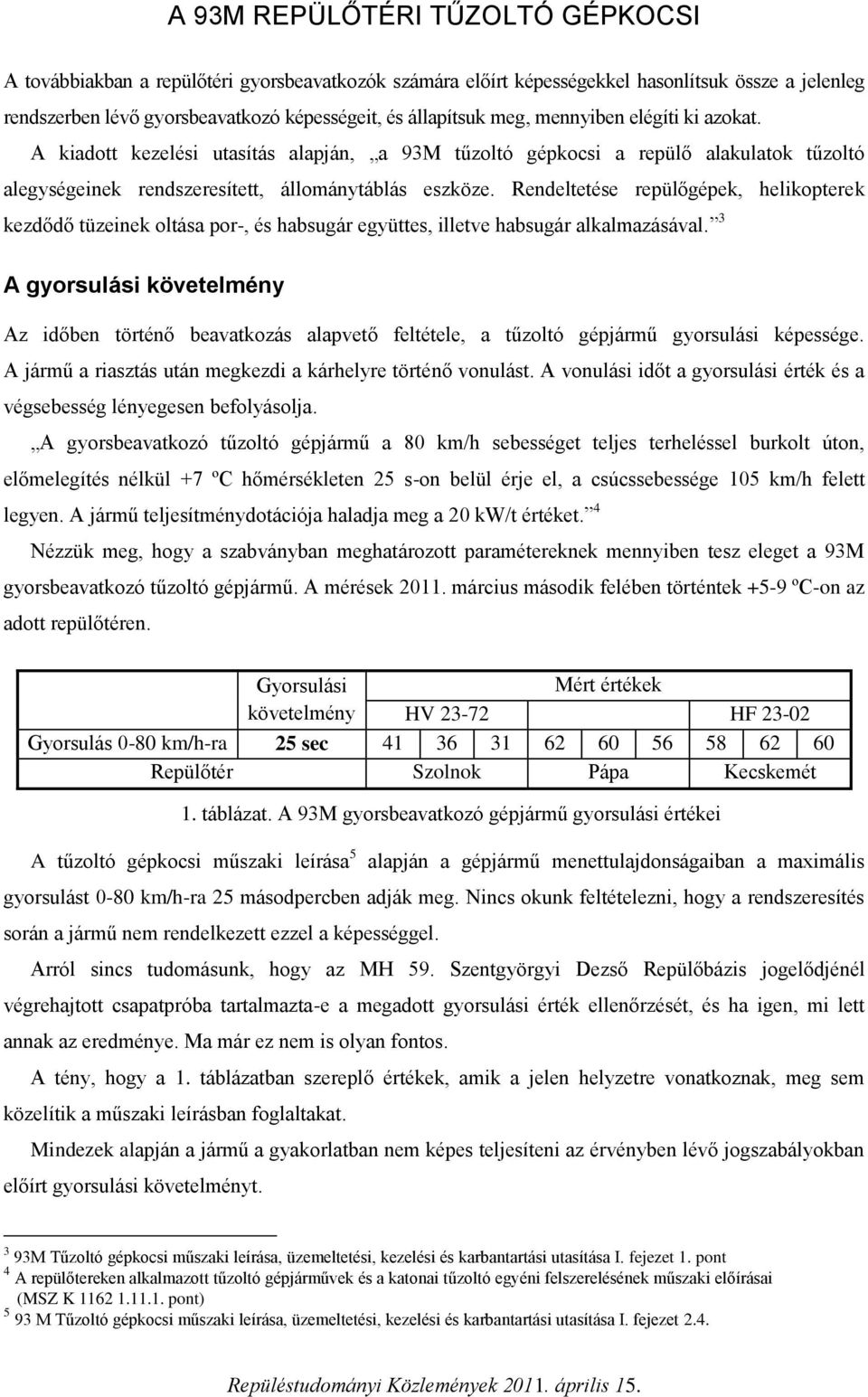 Rendeltetése repülőgépek, helikopterek kezdődő tüzeinek oltása por-, és habsugár együttes, illetve habsugár alkalmazásával.