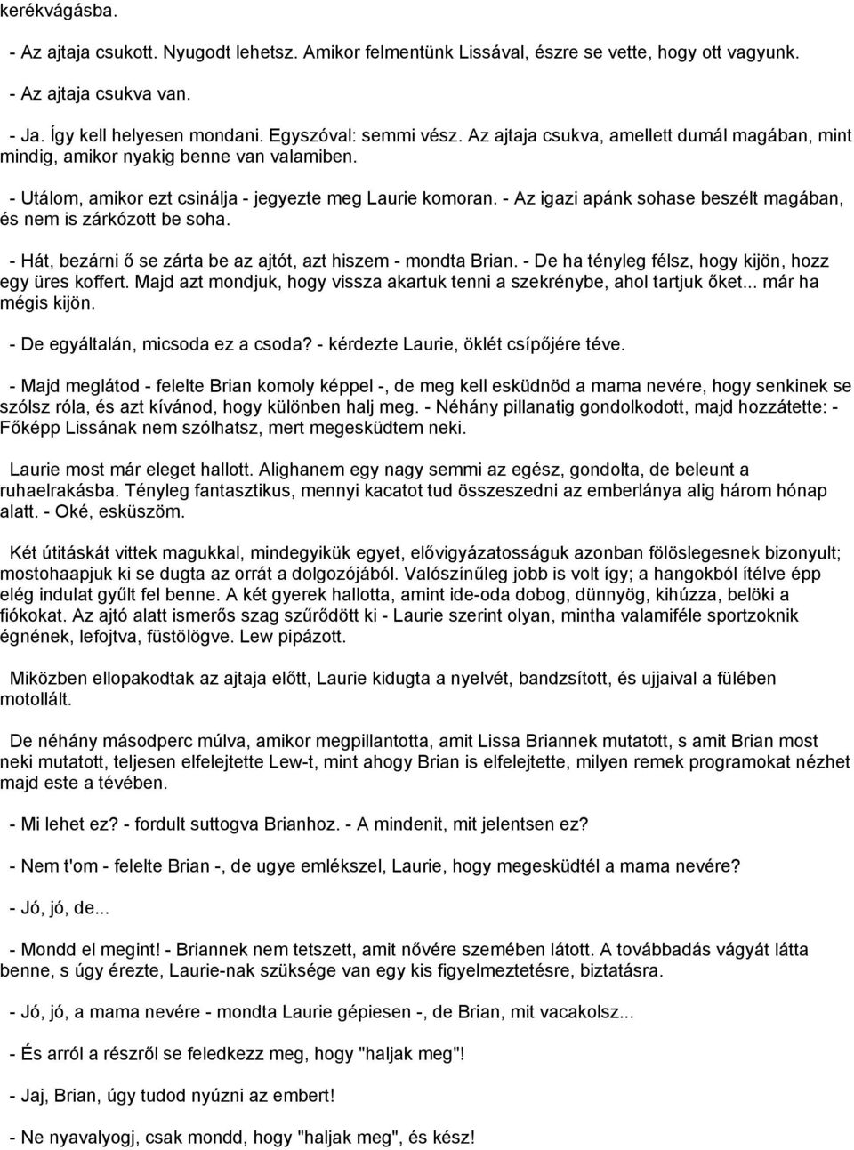 - Az igazi apánk sohase beszélt magában, és nem is zárkózott be soha. - Hát, bezárni ő se zárta be az ajtót, azt hiszem - mondta Brian. - De ha tényleg félsz, hogy kijön, hozz egy üres koffert.