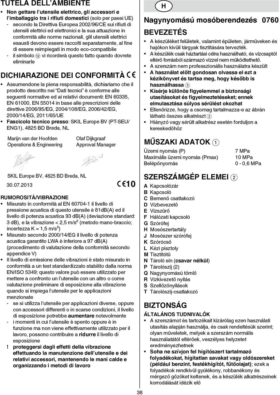 eco-compatibile - il simbolo @ vi ricorderà questo fatto quando dovrete eliminarle DICHIARAZIONE DEI CONFORMITÀ Assumendone la piena responsabilità, dichiariamo che il prodotto descritto nei Dati