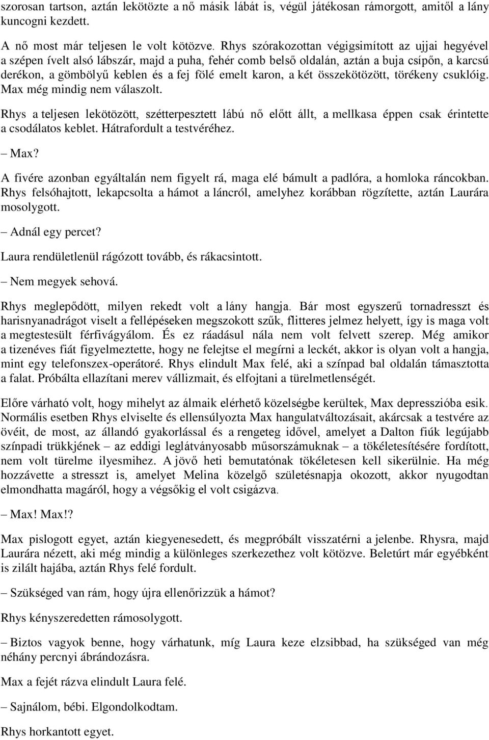 karon, a két összekötözött, törékeny csuklóig. Max még mindig nem válaszolt. Rhys a teljesen lekötözött, szétterpesztett lábú nő előtt állt, a mellkasa éppen csak érintette a csodálatos keblet.