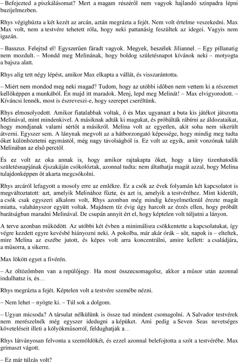 Egy pillanatig nem mozdult. Mondd meg Melinának, hogy boldog születésnapot kívánok neki motyogta a bajsza alatt. Rhys alig tett négy lépést, amikor Max elkapta a vállát, és visszarántotta.